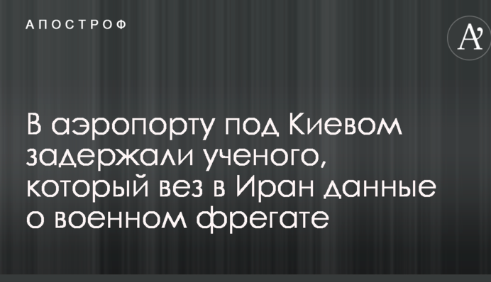 В аэропорту под Киевом задержали ученого, который вез в Иран данные о военном фрегате