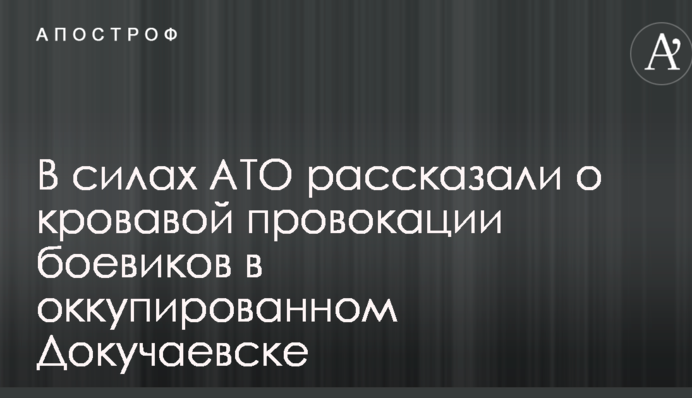 В силах АТО рассказали о кровавой провокации боевиков в оккупированном Докучаевске