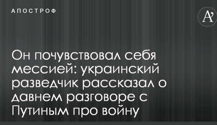 Он почувствовал себя мессией: украинский разведчик рассказал о давнем разговоре с Путиным про войну