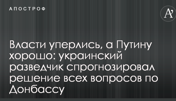 Власти уперлись, а Путину хорошо: украинский разведчик спрогнозировал решение всех вопросов по Донбассу
