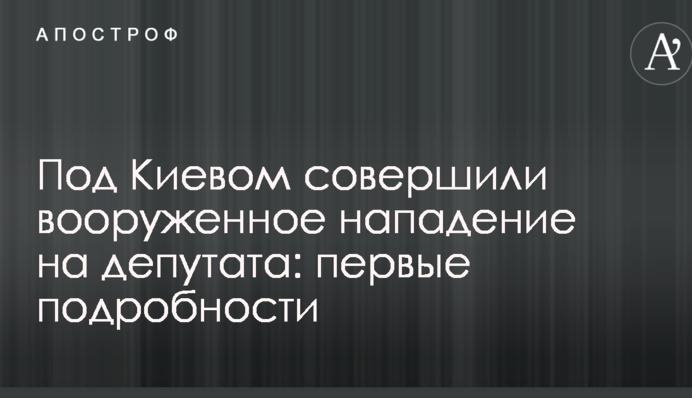 Під Києвом вчинили збройний напад на депутата: перші подробиці