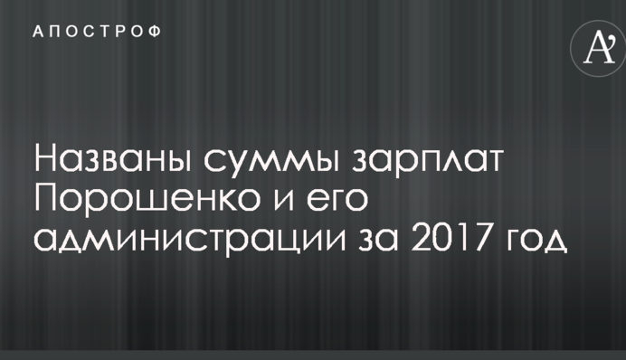 Названі суми зарплат Порошенка та його адміністрації за 2017 рік