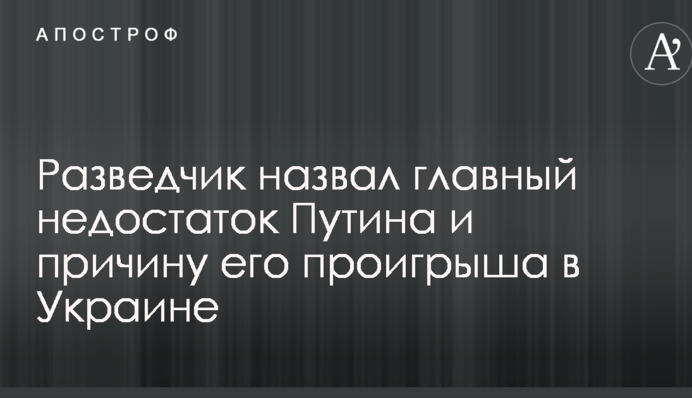 Разведчик назвал главный недостаток Путина и причину его проигрыша в Украине