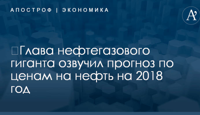 ​Глава нефтегазового гиганта рассказал, какой будет цена нефти в 2018 году