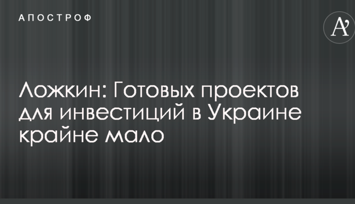Ложкин: Готовых проектов для инвестиций в Украине крайне мало