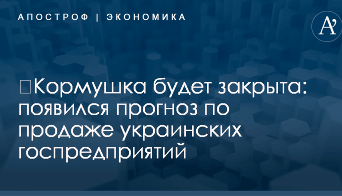 ​Кормушка будет закрыта: появился прогноз по продаже украинских госпредприятий