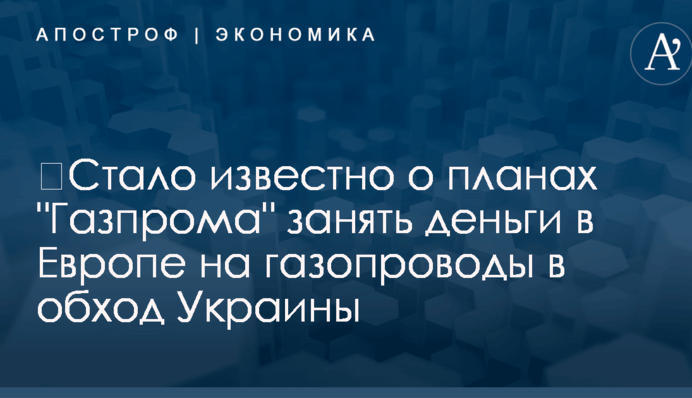 ​Стало известно о планах "Газпрома" занять деньги в Европе на газопроводы в обход Украины