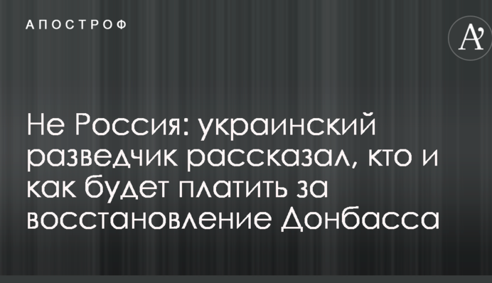 Не Россия: украинский разведчик рассказал, кто и как будет платить за восстановление Донбасса