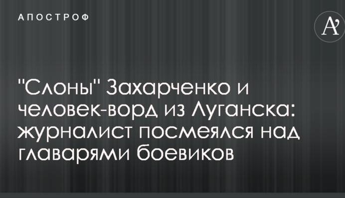 "Слоны" Захарченко и человек-ворд из Луганска: журналист посмеялся над главарями боевиков