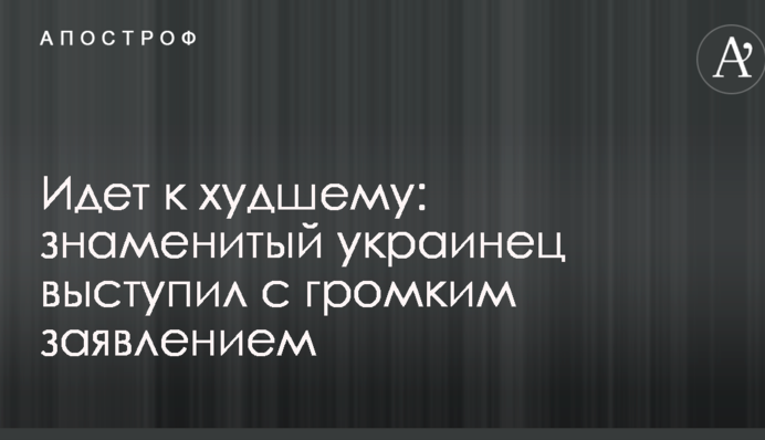 Йде до гіршого: знаменитий українець виступив з гучною заявою