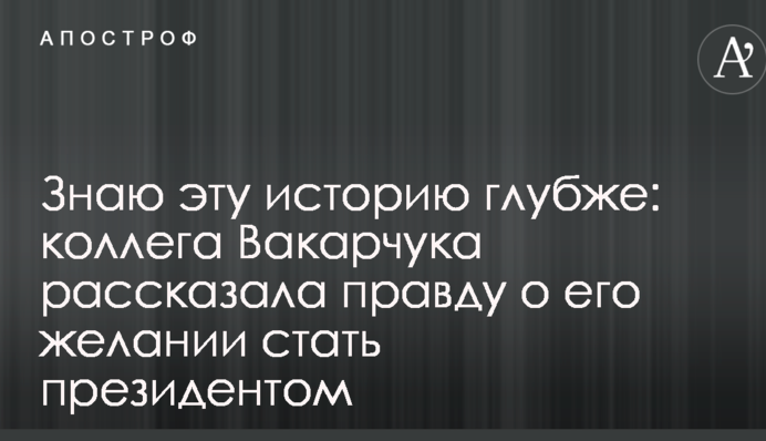 Знаю цю історію глибше: колега Вакарчука розповіла правду про його бажання стати президентом