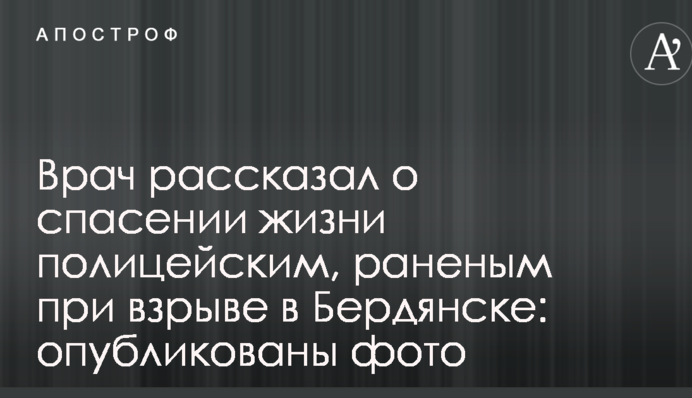 Лікар розповів про порятунок життя поліцейським, пораненим під час вибуху в Бердянську: опубліковано фото