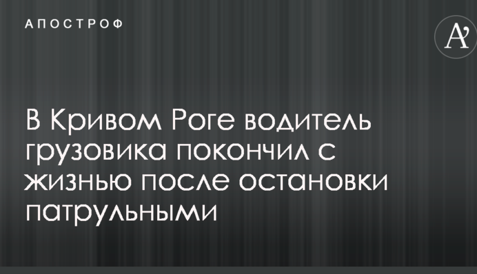 У Кривому Розі водій вантажівки покінчив з життям після зупинки патрульними