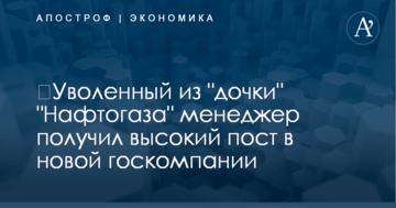 ​Уволенный из "дочки" "Нафтогаза" менеджер получил высокий пост в новой госкомпании