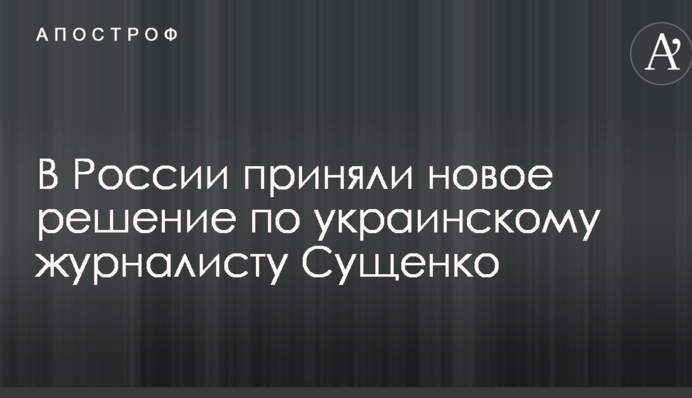 У Росії прийняли нове рішення по українському журналісту Сущенко
