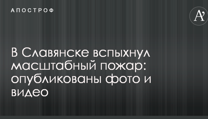 У Слов'янську спалахнула масштабна пожежа: опубліковані фото та відео