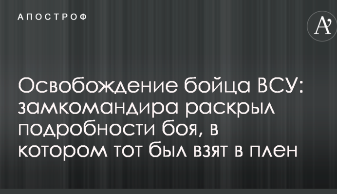 Звільнення бійця ЗСУ: заступник командира розкрив подробиці бою, в якому той був взятий у полон