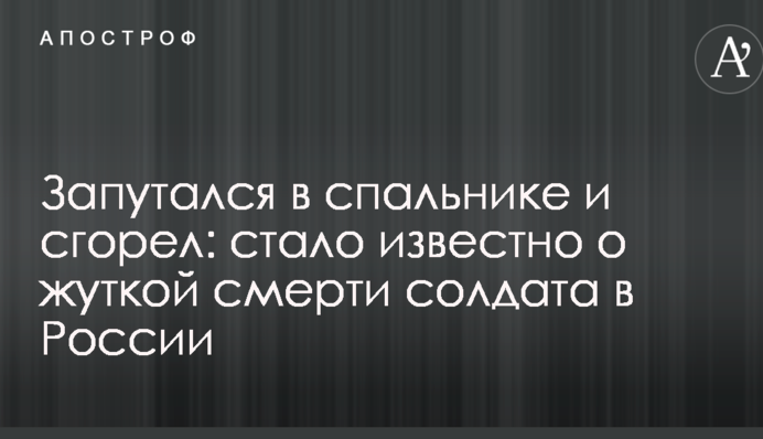 Запутался в спальнике и сгорел: стало известно о жуткой смерти солдата в России