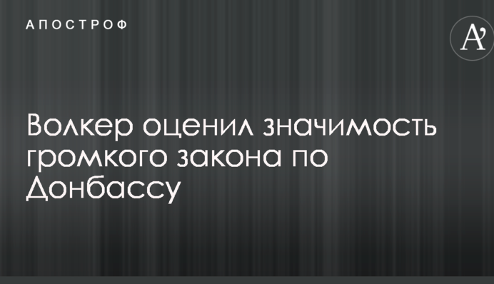 Волкер оцінив значимість гучного закону по Донбасу