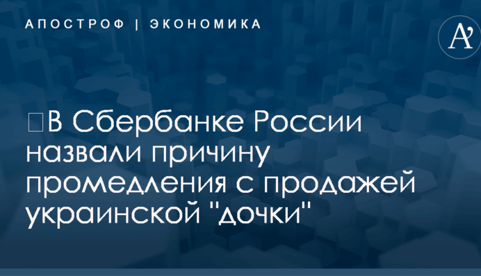 ​В Сбербанке России назвали причину промедления с продажей украинской 