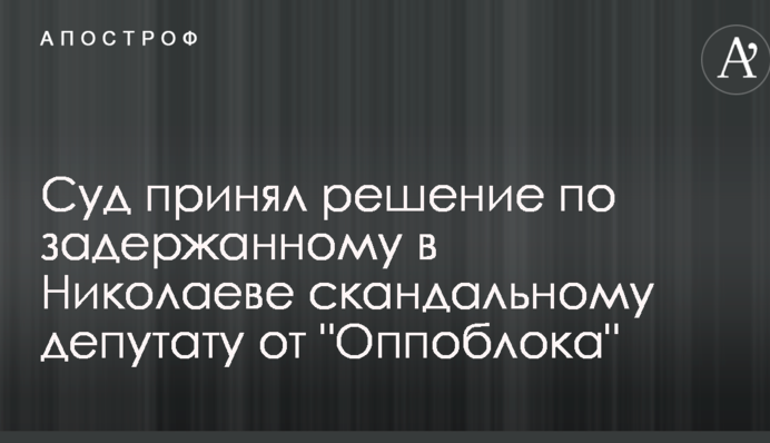 Суд прийняв рішення по затриманому в Миколаєві скандальному депутату від 