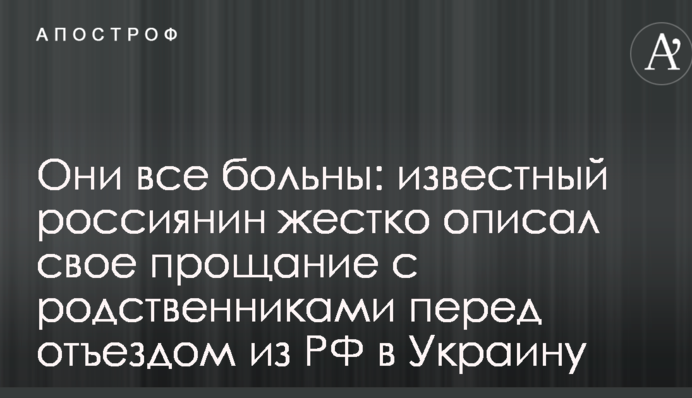 Вони все хворі: відомий росіянин жорстко описав своє прощання з родичами перед від'їздом з РФ в Україну