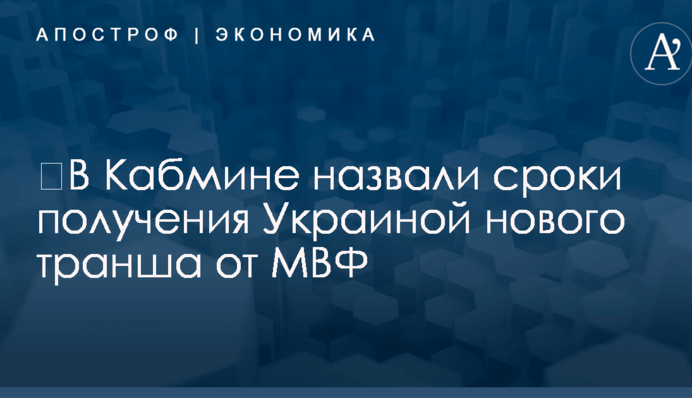 ​В Кабмине назвали сроки получения Украиной нового транша от МВФ