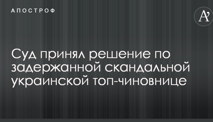 Суд прийняв рішення по затриманій скандальній українській топ-чиновниці