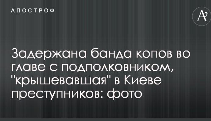 Затримана банда копів на чолі з підполковником, яка "кришувала" в Києві злочинців: фото
