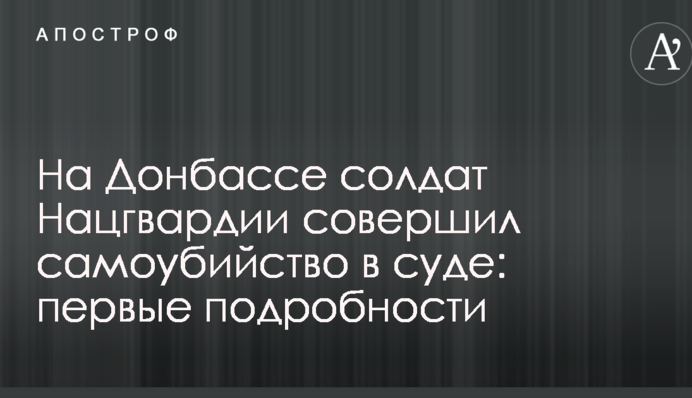 На Донбассе солдат Нацгвардии совершил самоубийство в суде: первые подробности