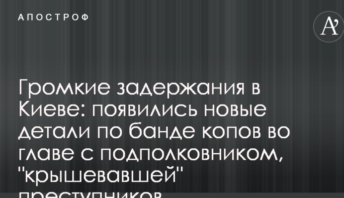 Гучні затримання у Києві з'явилися нові деталі по банді копів на чолі з підполковником, яка "кришувала" злочинців