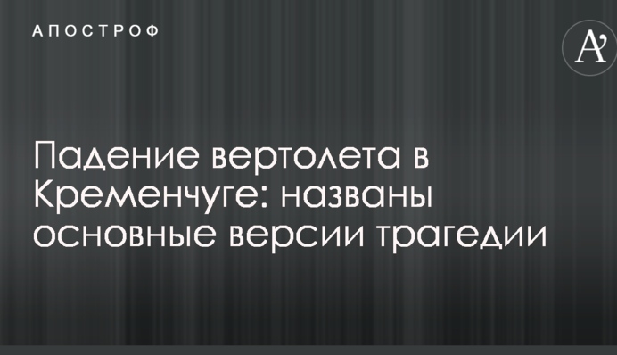 Падіння вертольоту в Кременчуці: названо основні версії трагедії