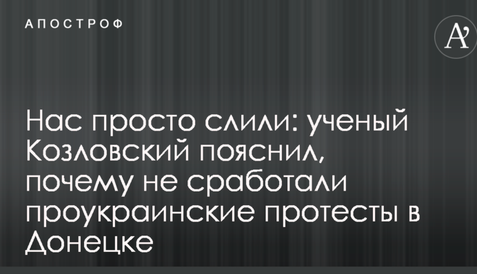 Нас просто злили: вчений Козловський пояснив, чому не спрацювали проукраїнські протести в Донецьку