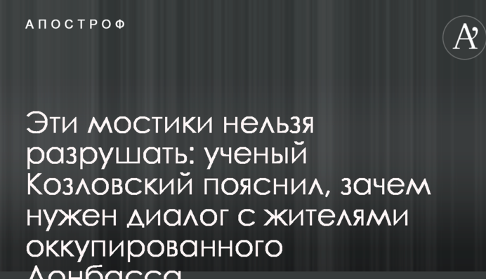 Ці містки не можна руйнувати: вчений Козловський пояснив, навіщо потрібен діалог з жителями окупованого Донбасу