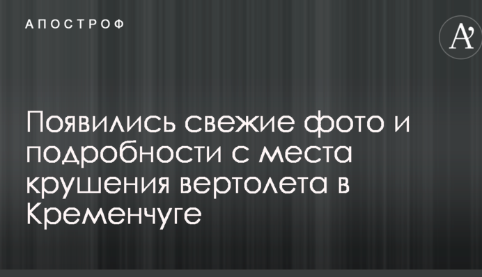 З'явилися свіжі фото і подробиці з місця аварії вертольота в Кременчуці