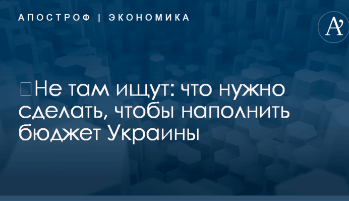 ​Не там ищут: что нужно сделать, чтобы наполнить бюджет Украины
