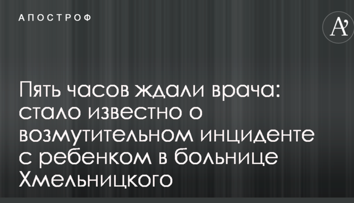 Пять часов ждали врача: стало известно о возмутительном инциденте с ребенком в больнице Хмельницкого