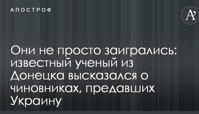 Вони не просто загралися: відомий вчений з Донецька висловився про чиновників, які зрадили Україну