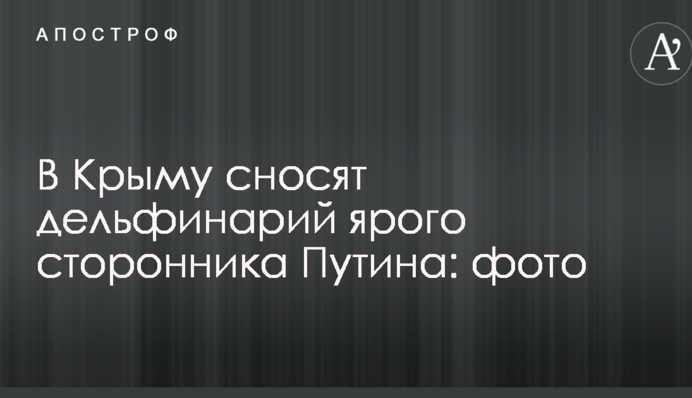 В Крыму сносят дельфинарий ярого сторонника Путина: опубликованы фото