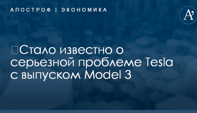 ​Стало известно о серьезной проблеме Tesla с выпуском Model 3