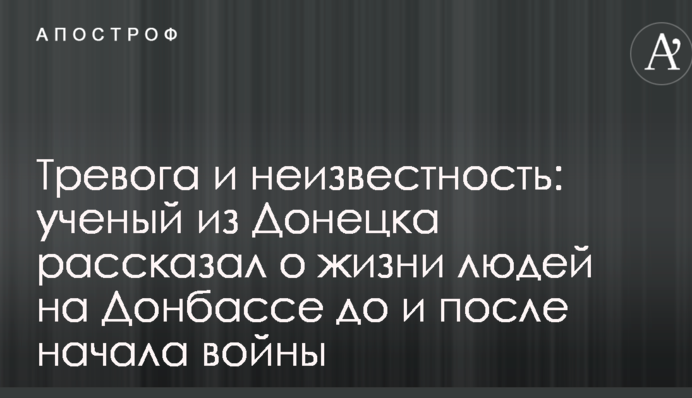 Тревога и неизвестность: ученый из Донецка рассказал о жизни людей на Донбассе до и после начала войны