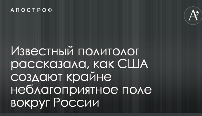 Відомий політолог розповіла, як США створюють вкрай несприятливе поле навколо Росії