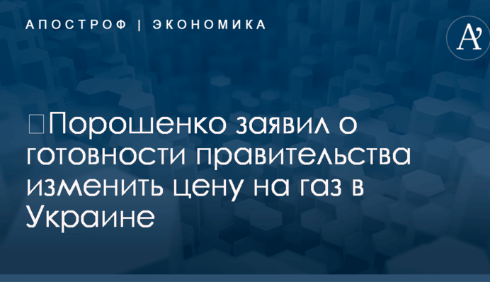 ​Порошенко заявил о готовности правительства изменить цену на газ в Украине