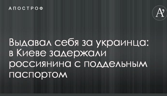 Видавав себе за українця: в Києві затримали росіянина з підробленим паспортом