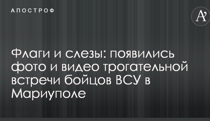 Флаги и слезы: появились фото и видео трогательной встречи бойцов ВСУ в Мариуполе