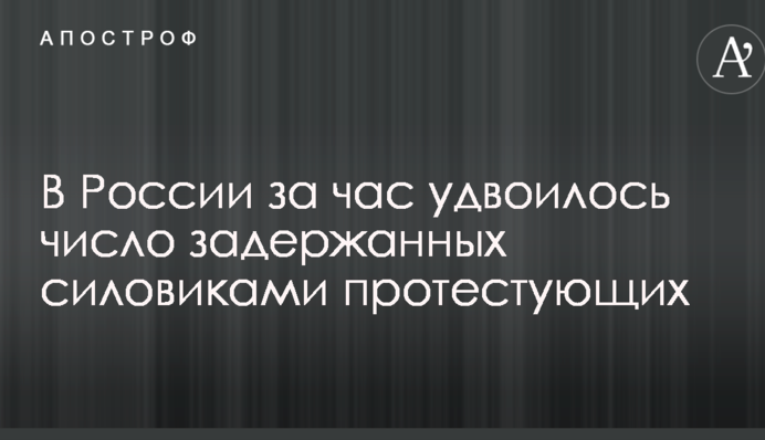 В России за час удвоилось число задержанных силовиками протестующих