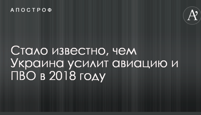 Стало відомо, чим Україна посилить авіацію і ППО в 2018 році