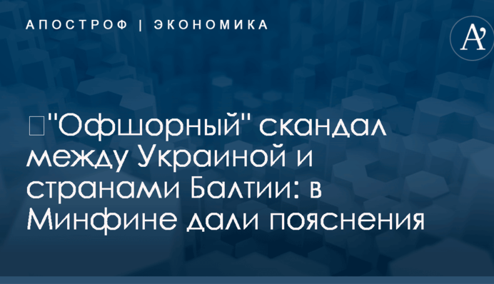 ​"Офшорный" скандал между Украиной и странами Балтии: в Минфине дали пояснения