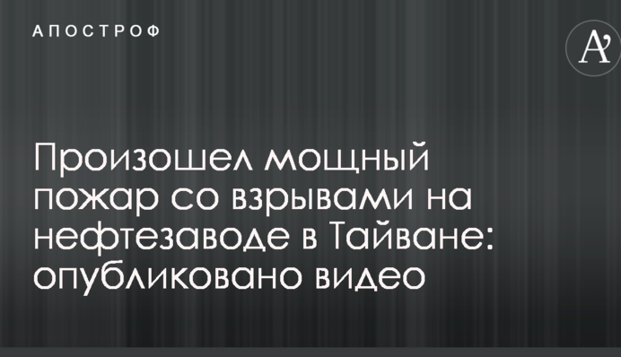 Произошел мощный пожар со взрывами на нефтезаводе в Тайване: опубликовано видео
