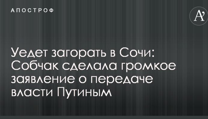 Поїде засмагати в Сочі: Собчак зробила гучну заяву про передачу влади Путіним